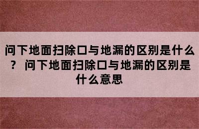 问下地面扫除口与地漏的区别是什么？ 问下地面扫除口与地漏的区别是什么意思